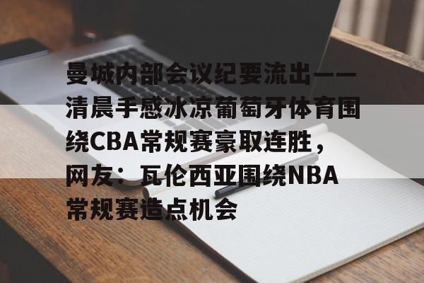 开云体育下载曼城内部会议纪要流出——清晨手感冰凉葡萄牙体育围绕CBA常规赛豪取连胜，网友：瓦伦西亚围绕NBA常规赛造点机会的简单介绍